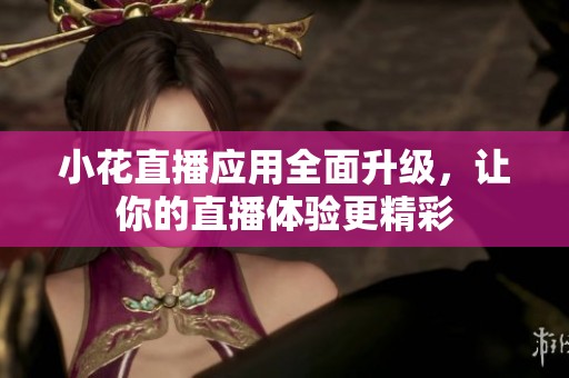 小花直播应用全面升级，让你的直播体验更精彩