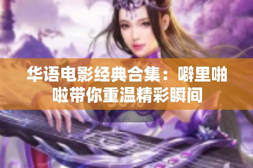 华语电影经典合集：噼里啪啦带你重温精彩瞬间
