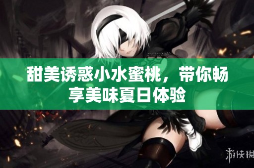甜美诱惑小水蜜桃，带你畅享美味夏日体验