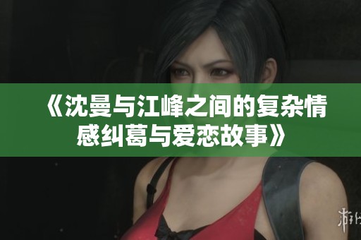 《沈曼与江峰之间的复杂情感纠葛与爱恋故事》