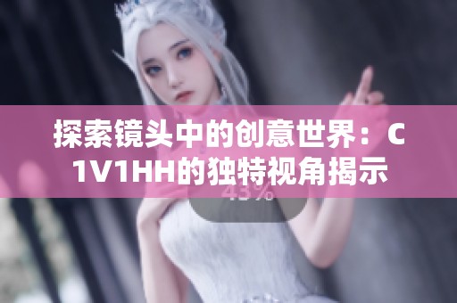 探索镜头中的创意世界：C1V1HH的独特视角揭示
