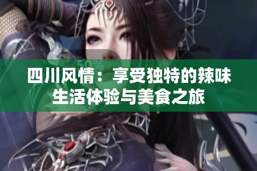 四川风情：享受独特的辣味生活体验与美食之旅