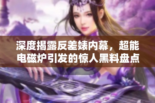 深度揭露反差婊内幕，超能电磁炉引发的惊人黑料盘点