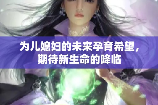 为儿媳妇的未来孕育希望，期待新生命的降临