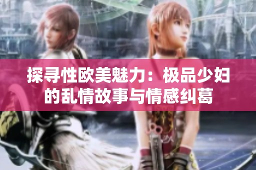 探寻性欧美魅力：极品少妇的乱情故事与情感纠葛