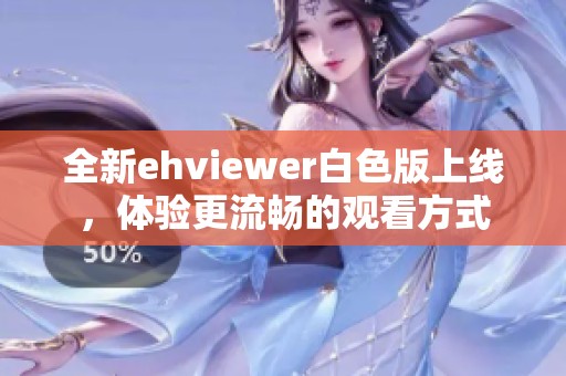 全新ehviewer白色版上线，体验更流畅的观看方式