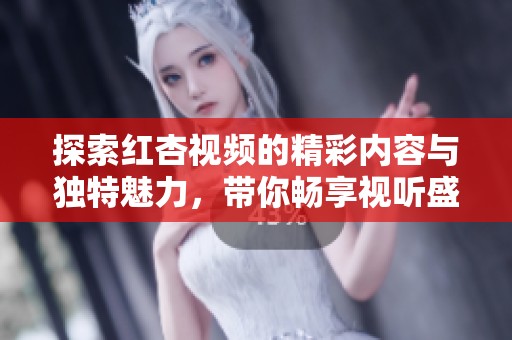 探索红杏视频的精彩内容与独特魅力，带你畅享视听盛宴