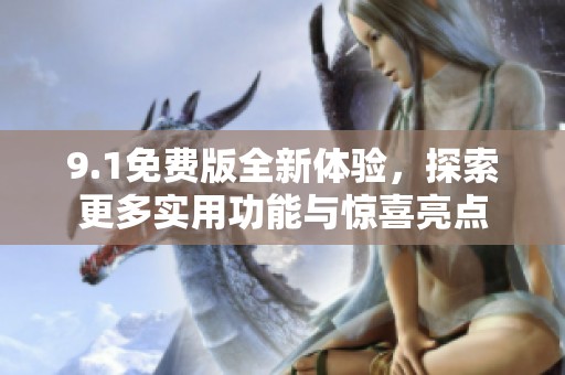 9.1免费版全新体验，探索更多实用功能与惊喜亮点
