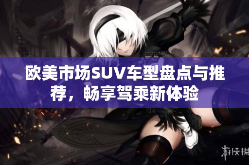 欧美市场SUV车型盘点与推荐，畅享驾乘新体验