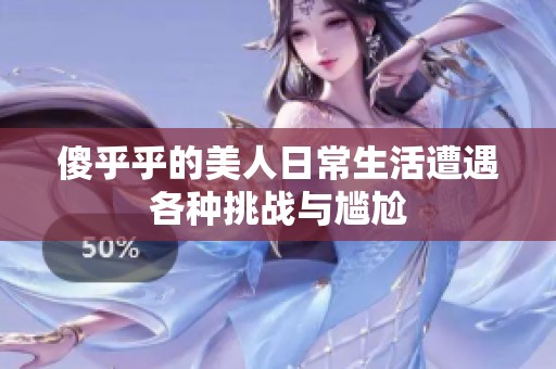傻乎乎的美人日常生活遭遇各种挑战与尴尬
