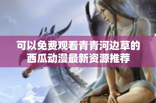 可以免费观看青青河边草的西瓜动漫最新资源推荐