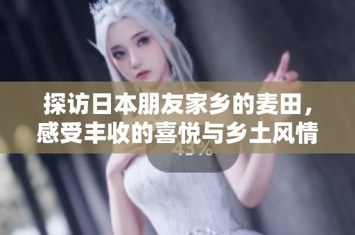 探访日本朋友家乡的麦田，感受丰收的喜悦与乡土风情