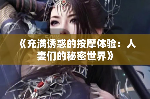 《充满诱惑的按摩体验：人妻们的秘密世界》