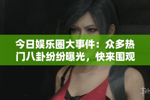 今日娱乐圈大事件：众多热门八卦纷纷曝光，快来围观！