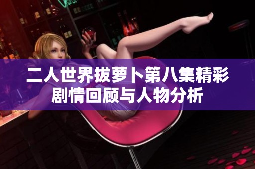二人世界拔萝卜第八集精彩剧情回顾与人物分析