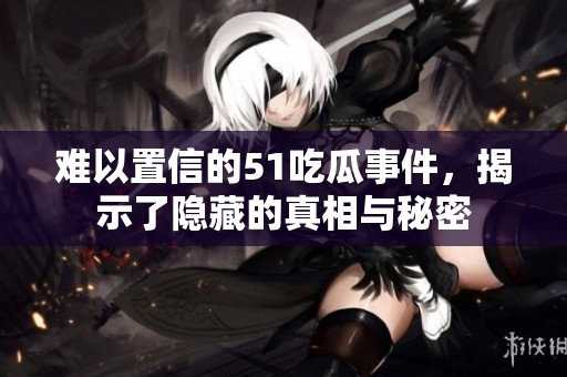 难以置信的51吃瓜事件，揭示了隐藏的真相与秘密