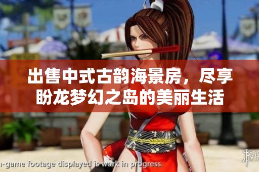 出售中式古韵海景房，尽享盼龙梦幻之岛的美丽生活