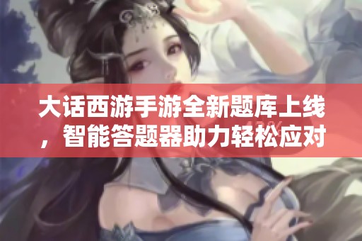 大话西游手游全新题库上线，智能答题器助力轻松应对挑战