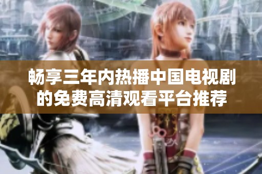 畅享三年内热播中国电视剧的免费高清观看平台推荐