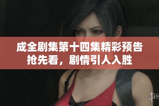 成全剧集第十四集精彩预告抢先看，剧情引人入胜