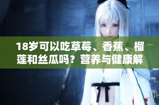 18岁可以吃草莓、香蕉、榴莲和丝瓜吗？营养与健康解析