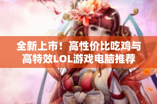 全新上市！高性价比吃鸡与高特效LOL游戏电脑推荐