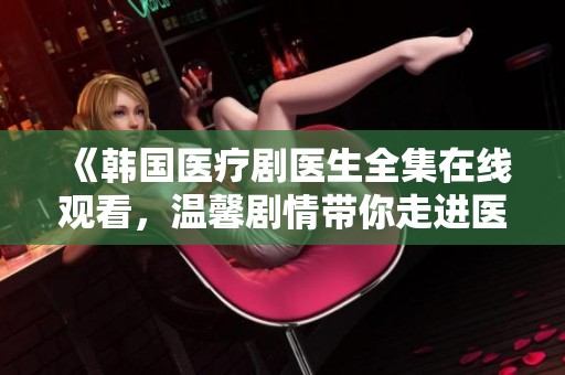 《韩国医疗剧医生全集在线观看，温馨剧情带你走进医者世界》