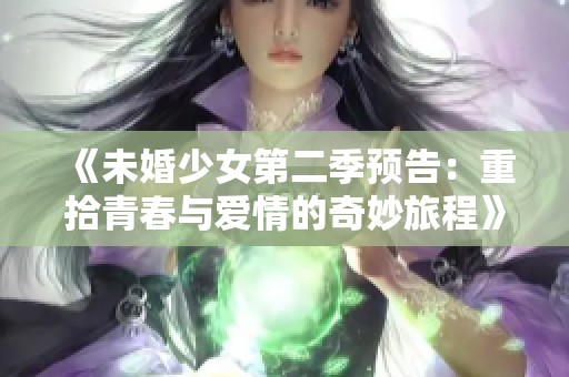 《未婚少女第二季预告：重拾青春与爱情的奇妙旅程》