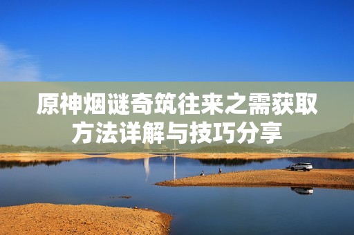 原神烟谜奇筑往来之需获取方法详解与技巧分享