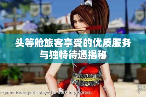 头等舱旅客享受的优质服务与独特待遇揭秘
