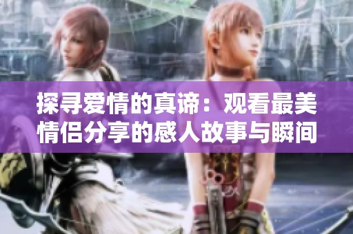 探寻爱情的真谛：观看最美情侣分享的感人故事与瞬间