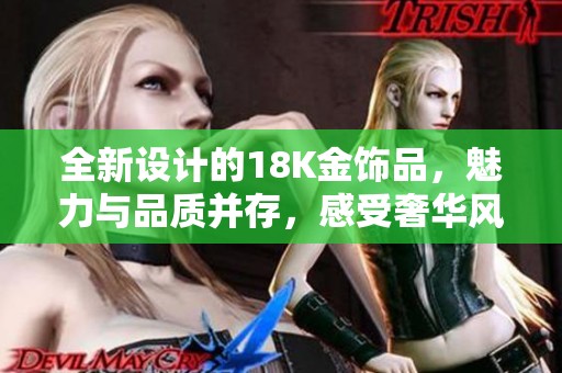 全新设计的18K金饰品，魅力与品质并存，感受奢华风尚