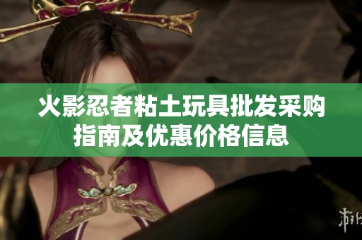 火影忍者粘土玩具批发采购指南及优惠价格信息