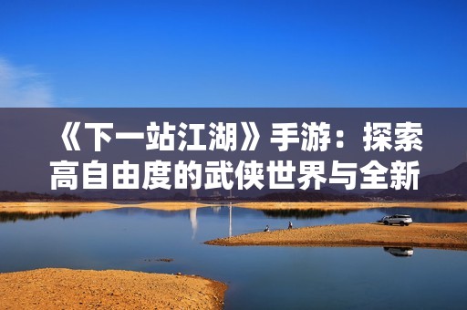 《下一站江湖》手游：探索高自由度的武侠世界与全新剧情冒险