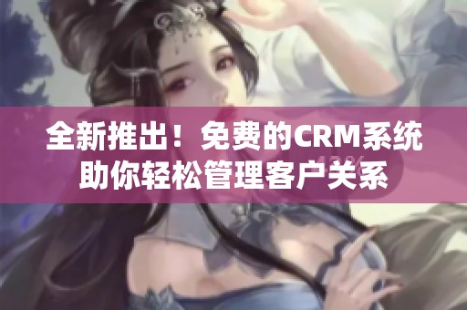 全新推出！免费的CRM系统助你轻松管理客户关系