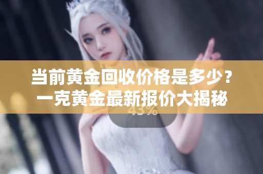 当前黄金回收价格是多少？一克黄金最新报价大揭秘