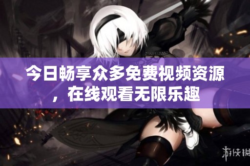 今日畅享众多免费视频资源，在线观看无限乐趣
