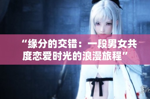 “缘分的交错：一段男女共度恋爱时光的浪漫旅程”