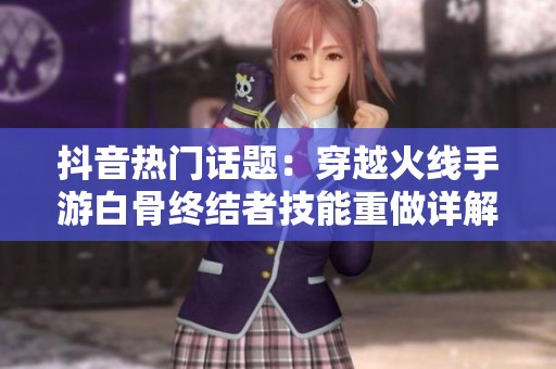 抖音热门话题：穿越火线手游白骨终结者技能重做详解