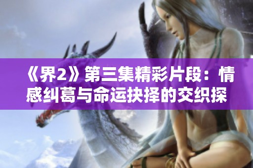 《界2》第三集精彩片段：情感纠葛与命运抉择的交织探讨