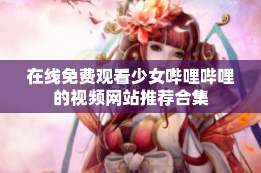 在线免费观看少女哔哩哔哩的视频网站推荐合集