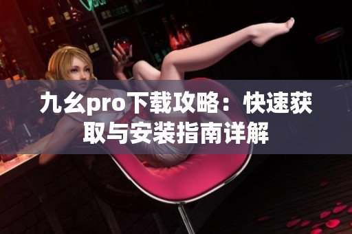 九幺pro下载攻略：快速获取与安装指南详解