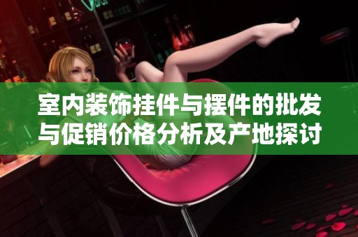室内装饰挂件与摆件的批发与促销价格分析及产地探讨