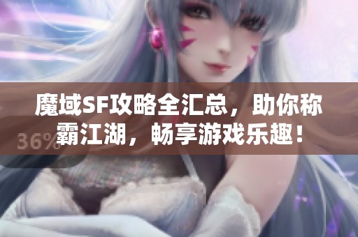 魔域SF攻略全汇总，助你称霸江湖，畅享游戏乐趣！