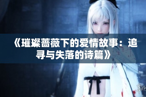 《璀璨蔷薇下的爱情故事：追寻与失落的诗篇》