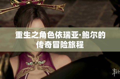 重生之角色依瑞亚·鲍尔的传奇冒险旅程