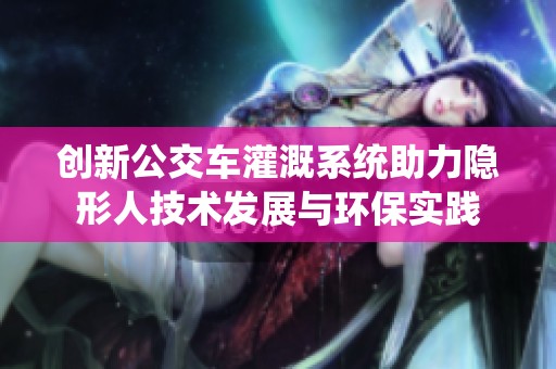 创新公交车灌溉系统助力隐形人技术发展与环保实践