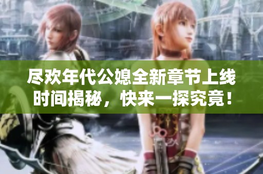 尽欢年代公媳全新章节上线时间揭秘，快来一探究竟！