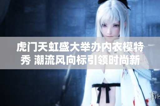 虎门天虹盛大举办内衣模特秀 潮流风向标引领时尚新趋势