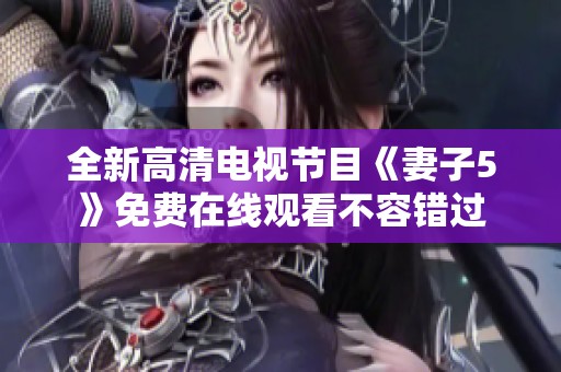 全新高清电视节目《妻子5》免费在线观看不容错过